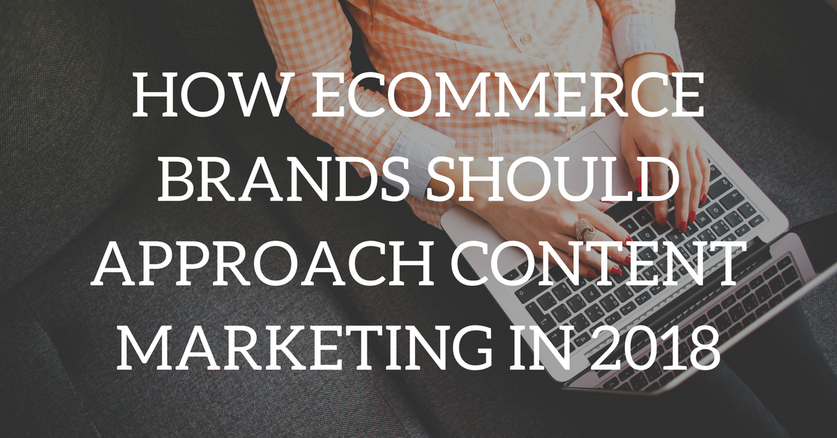 How Ecommerce Brands Should Approach Content Marketing in 2018 - Sellbrite