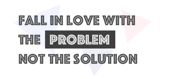 Fall in love with the problem!